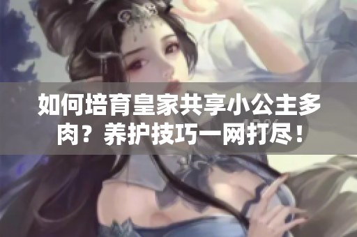 如何培育皇家共享小公主多肉？养护技巧一网打尽！