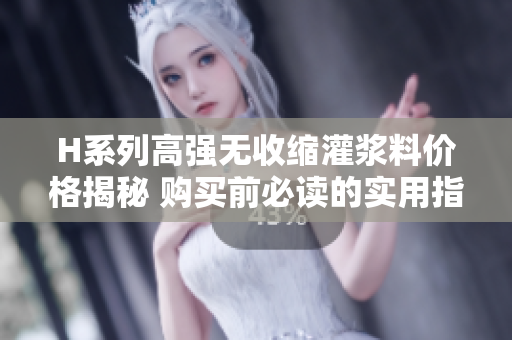 H系列高强无收缩灌浆料价格揭秘 购买前必读的实用指南