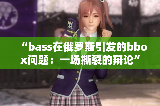 “bass在俄罗斯引发的bbox问题：一场撕裂的辩论”
