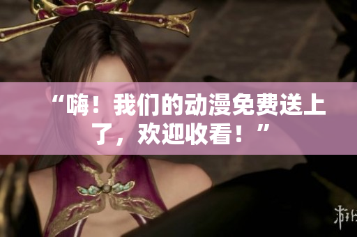 “嗨！我们的动漫免费送上了，欢迎收看！”