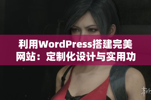 利用WordPress搭建完美网站：定制化设计与实用功能展示