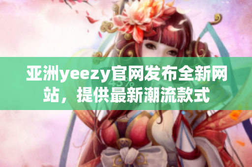 亚洲yeezy官网发布全新网站，提供最新潮流款式