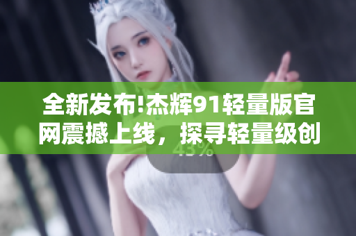全新发布!杰辉91轻量版官网震撼上线，探寻轻量级创新之旅