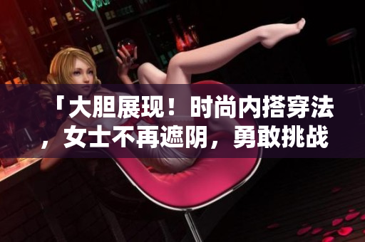 「大胆展现！时尚内搭穿法，女士不再遮阴，勇敢挑战时尚界」