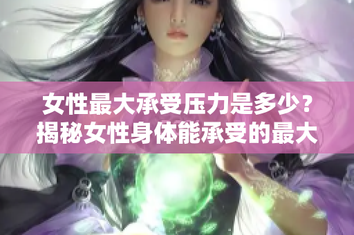 女性最大承受压力是多少？揭秘女性身体能承受的最大重量限度