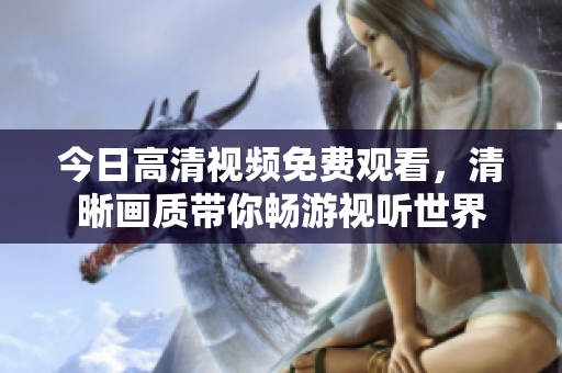 今日高清视频免费观看，清晰画质带你畅游视听世界