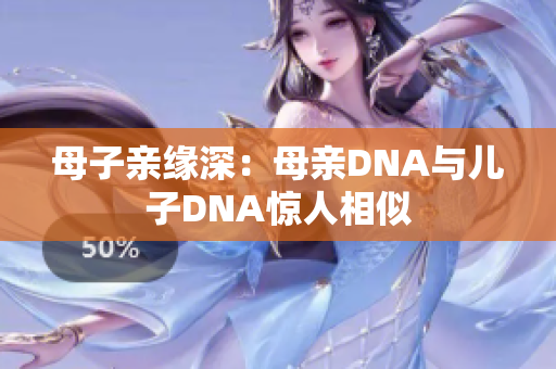 母子亲缘深：母亲DNA与儿子DNA惊人相似