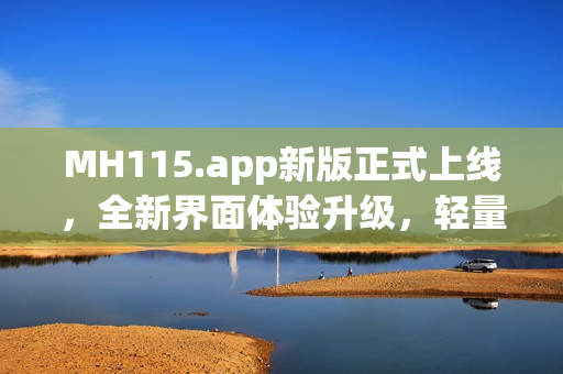 MH115.app新版正式上线，全新界面体验升级，轻量易用功能更强大