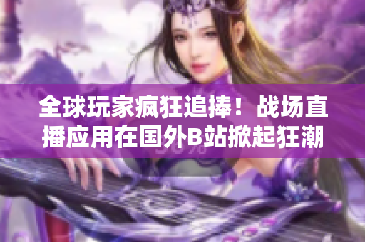 全球玩家疯狂追捧！战场直播应用在国外B站掀起狂潮