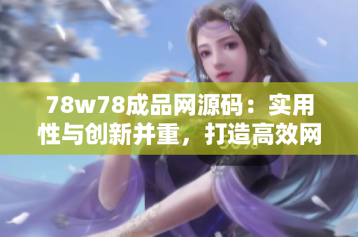 78w78成品网源码：实用性与创新并重，打造高效网站必备利器