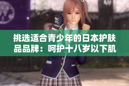 挑选适合青少年的日本护肤品品牌：呵护十八岁以下肌肤的最佳选择
