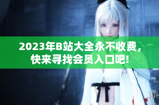 2023年B站大全永不收费，快来寻找会员入口吧!