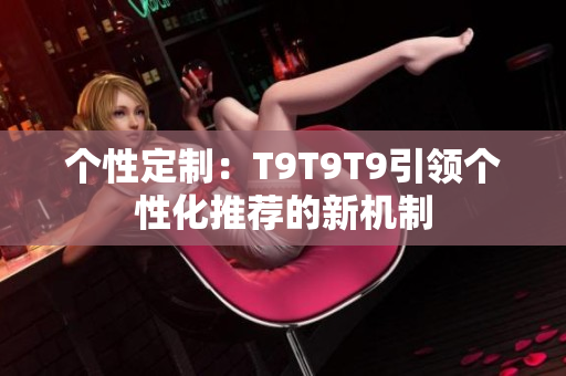 个性定制：T9T9T9引领个性化推荐的新机制