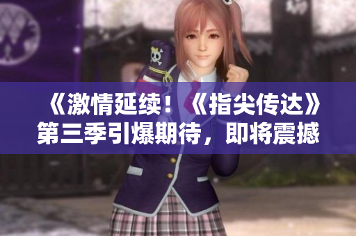 《激情延续！《指尖传达》第三季引爆期待，即将震撼来袭！》