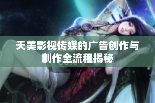 天美影视传媒的广告创作与制作全流程揭秘