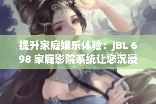 提升家庭娱乐体验：JBL 698 家庭影院系统让您沉浸于视听盛宴