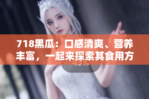 718黑瓜：口感清爽、营养丰富，一起来探索其食用方法吧