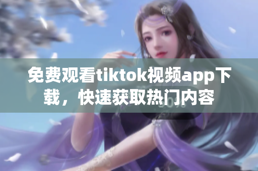 免费观看tiktok视频app下载，快速获取热门内容