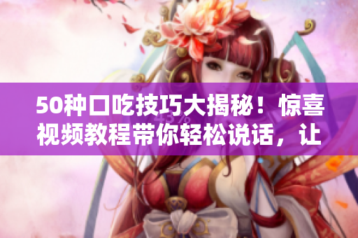 50种口吃技巧大揭秘！惊喜视频教程带你轻松说话，让口语更流利