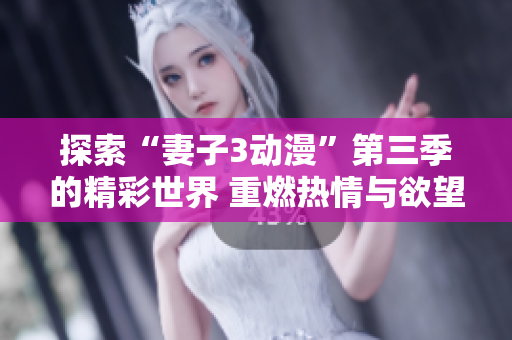 探索“妻子3动漫”第三季的精彩世界 重燃热情与欲望
