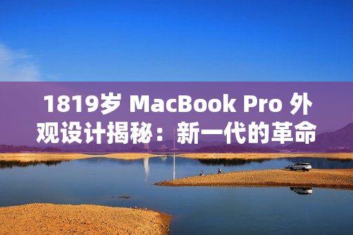 1819岁 MacBook Pro 外观设计揭秘：新一代的革命性变化