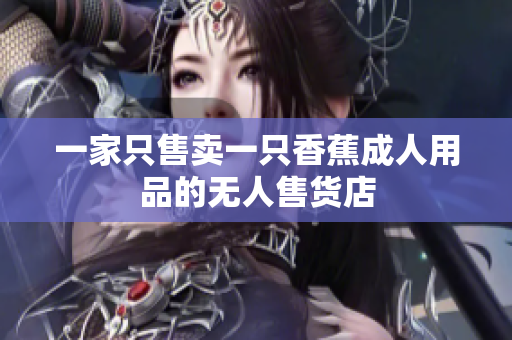 一家只售卖一只香蕉成人用品的无人售货店