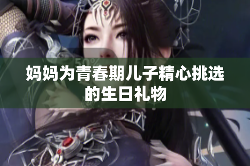 妈妈为青春期儿子精心挑选的生日礼物
