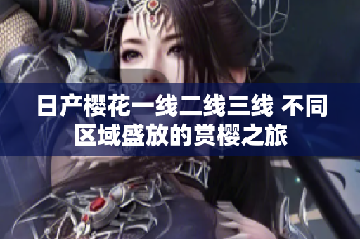 日产樱花一线二线三线 不同区域盛放的赏樱之旅