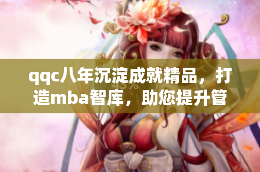 qqc八年沉淀成就精品，打造mba智库，助您提升管理智慧