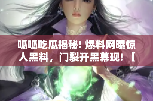 呱呱吃瓜揭秘! 爆料网曝惊人黑料，门裂开黑幕现! 【独家报道】