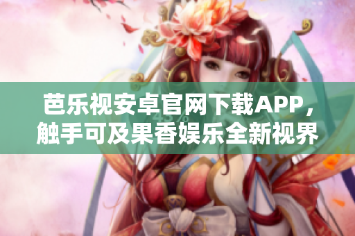 芭乐视安卓官网下载APP，触手可及果香娱乐全新视界