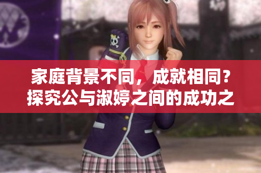 家庭背景不同，成就相同？探究公与淑婷之间的成功之路