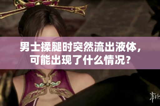 男士揉腿时突然流出液体，可能出现了什么情况？