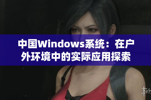 中国Windows系统：在户外环境中的实际应用探索