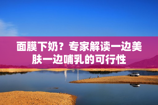 面膜下奶？专家解读一边美肤一边哺乳的可行性
