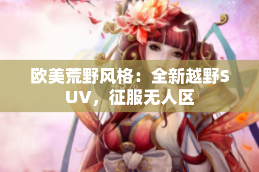 欧美荒野风格：全新越野SUV，征服无人区