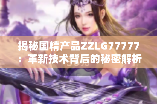 揭秘国精产品ZZLG77777：革新技术背后的秘密解析与市场前景展望