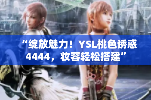 “绽放魅力！YSL桃色诱惑4444，妆容轻松搭建”