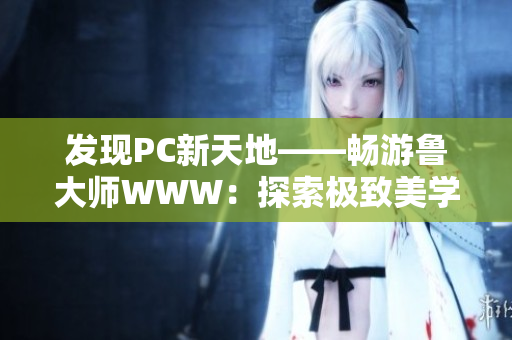 发现PC新天地——畅游鲁大师WWW：探索极致美学、体验尖端科技