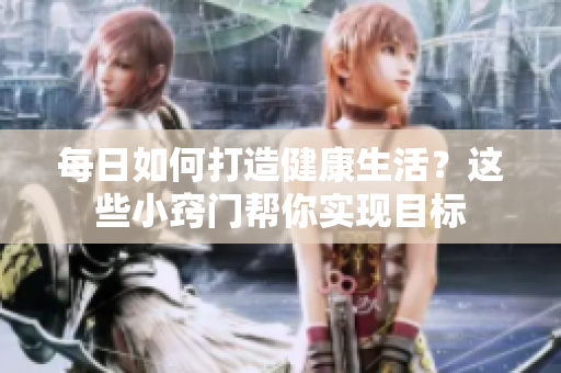 每日如何打造健康生活？这些小窍门帮你实现目标