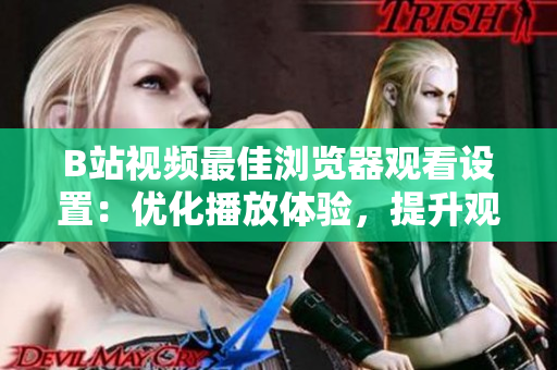 B站视频最佳浏览器观看设置：优化播放体验，提升观影乐趣