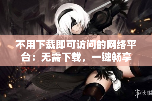 不用下载即可访问的网络平台：无需下载，一键畅享