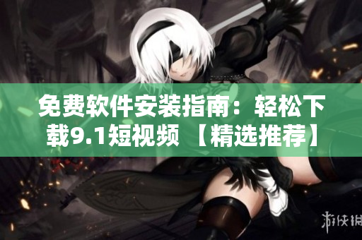 免费软件安装指南：轻松下载9.1短视频 【精选推荐】