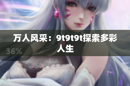 万人风采：9t9t9t探索多彩人生