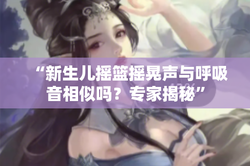 “新生儿摇篮摇晃声与呼吸音相似吗？专家揭秘”