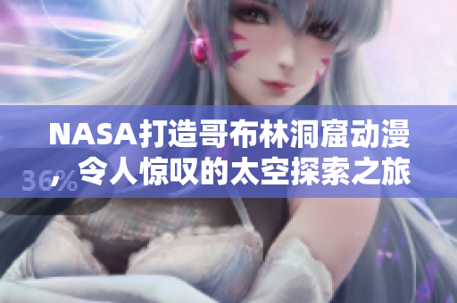 NASA打造哥布林洞窟动漫，令人惊叹的太空探索之旅