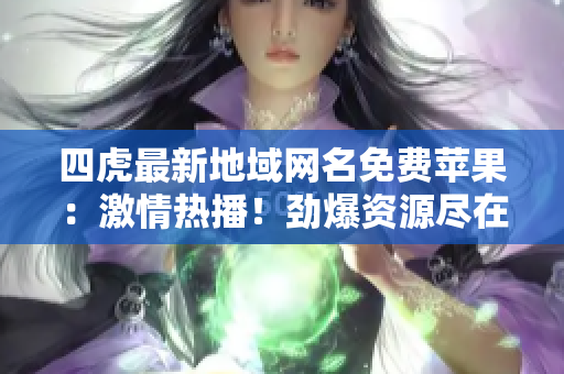 四虎最新地域网名免费苹果：激情热播！劲爆资源尽在你身边