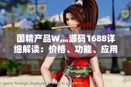 国精产品W灬源码1688详细解读：价格、功能、应用场景全面剖析