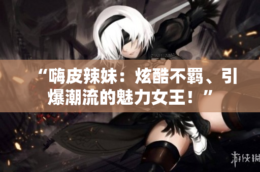 “嗨皮辣妹：炫酷不羁、引爆潮流的魅力女王！”