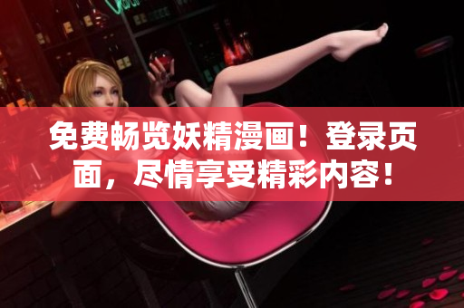 免费畅览妖精漫画！登录页面，尽情享受精彩内容！